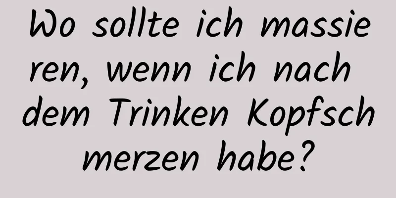 Wo sollte ich massieren, wenn ich nach dem Trinken Kopfschmerzen habe?