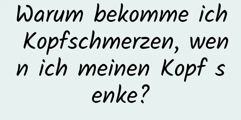 Warum bekomme ich Kopfschmerzen, wenn ich meinen Kopf senke?