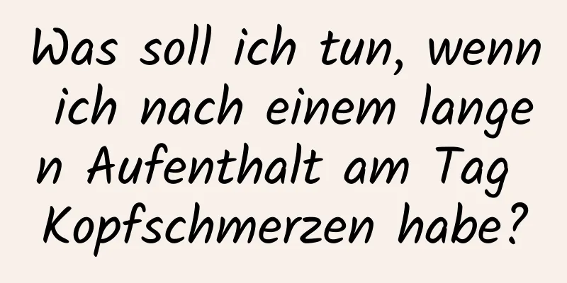 Was soll ich tun, wenn ich nach einem langen Aufenthalt am Tag Kopfschmerzen habe?