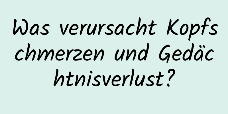 Was verursacht Kopfschmerzen und Gedächtnisverlust?