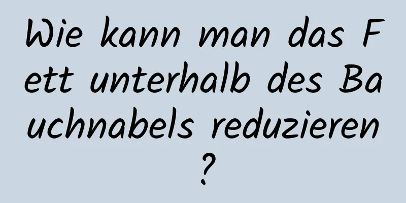 Wie kann man das Fett unterhalb des Bauchnabels reduzieren?