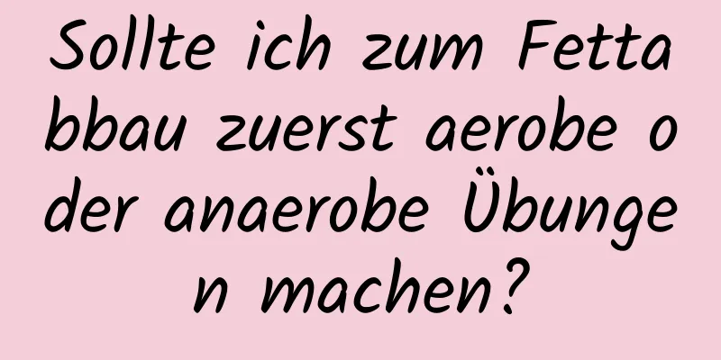 Sollte ich zum Fettabbau zuerst aerobe oder anaerobe Übungen machen?