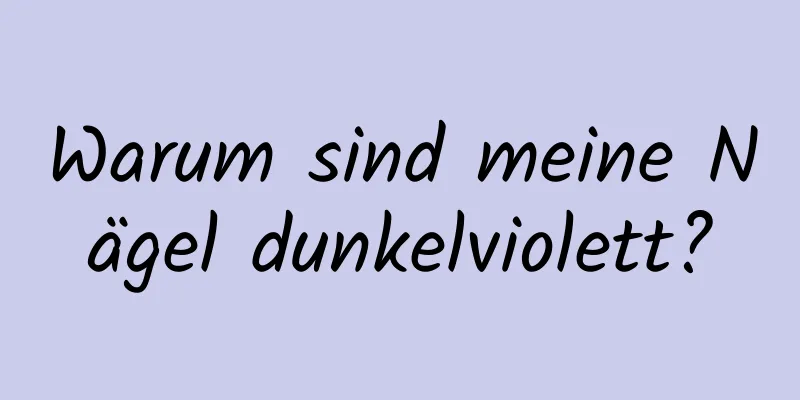 Warum sind meine Nägel dunkelviolett?