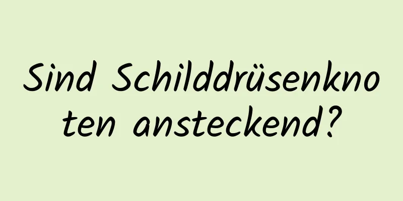 Sind Schilddrüsenknoten ansteckend?