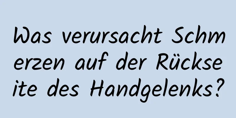 Was verursacht Schmerzen auf der Rückseite des Handgelenks?