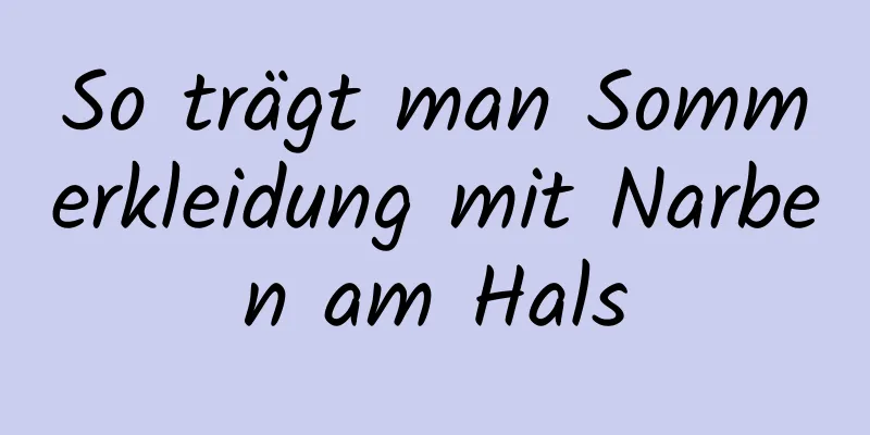 So trägt man Sommerkleidung mit Narben am Hals