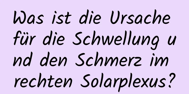 Was ist die Ursache für die Schwellung und den Schmerz im rechten Solarplexus?