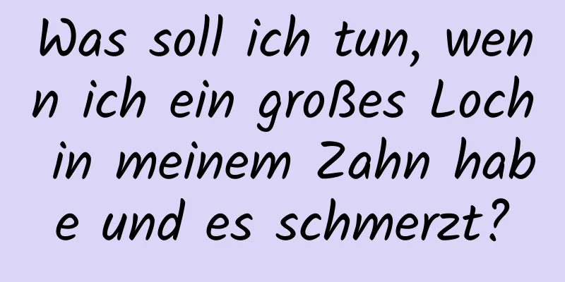 Was soll ich tun, wenn ich ein großes Loch in meinem Zahn habe und es schmerzt?