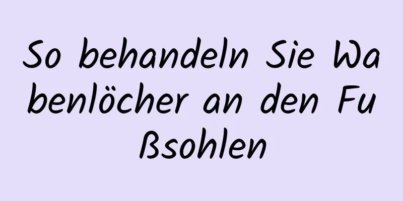 So behandeln Sie Wabenlöcher an den Fußsohlen