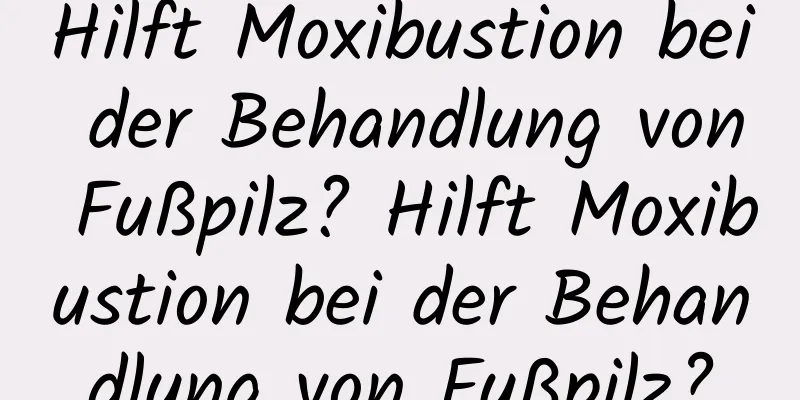Hilft Moxibustion bei der Behandlung von Fußpilz? Hilft Moxibustion bei der Behandlung von Fußpilz?