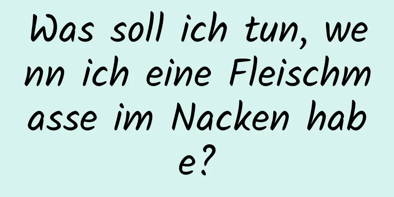 Was soll ich tun, wenn ich eine Fleischmasse im Nacken habe?