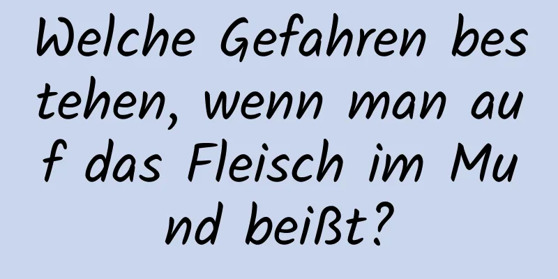 Welche Gefahren bestehen, wenn man auf das Fleisch im Mund beißt?