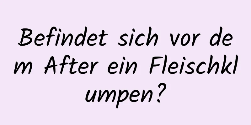 Befindet sich vor dem After ein Fleischklumpen?