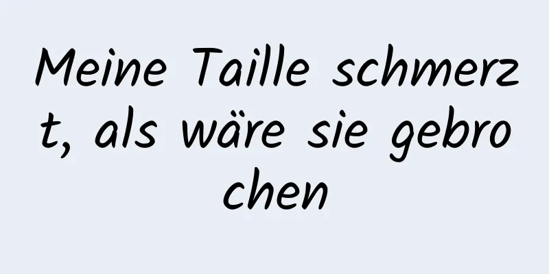 Meine Taille schmerzt, als wäre sie gebrochen