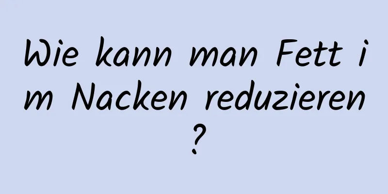 Wie kann man Fett im Nacken reduzieren?