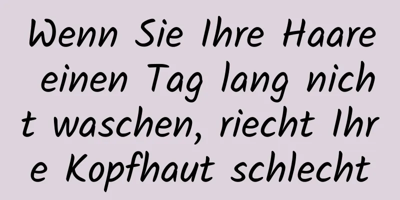 Wenn Sie Ihre Haare einen Tag lang nicht waschen, riecht Ihre Kopfhaut schlecht