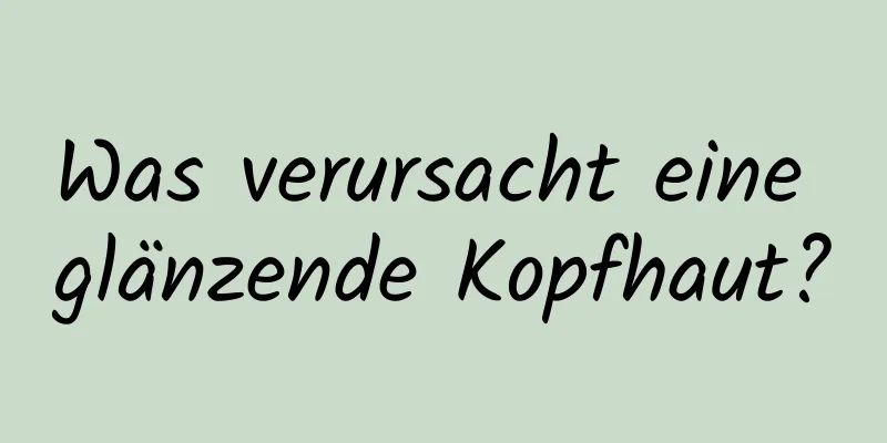 Was verursacht eine glänzende Kopfhaut?