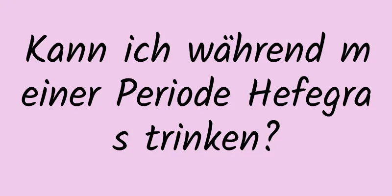 Kann ich während meiner Periode Hefegras trinken?