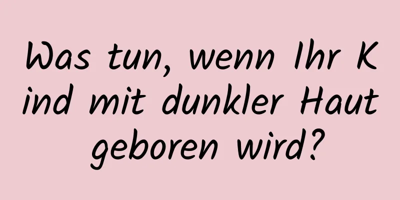 Was tun, wenn Ihr Kind mit dunkler Haut geboren wird?