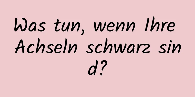 Was tun, wenn Ihre Achseln schwarz sind?