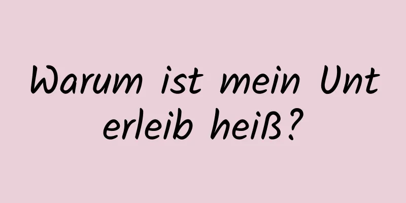 Warum ist mein Unterleib heiß?