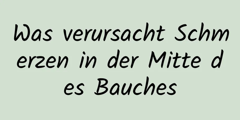 Was verursacht Schmerzen in der Mitte des Bauches