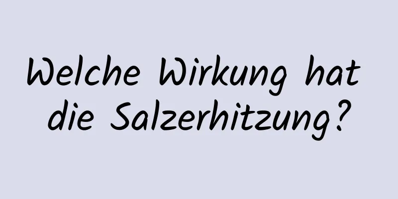 Welche Wirkung hat die Salzerhitzung?