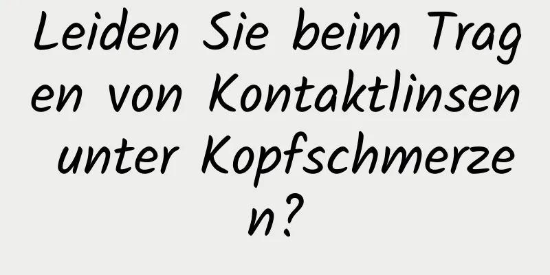 Leiden Sie beim Tragen von Kontaktlinsen unter Kopfschmerzen?