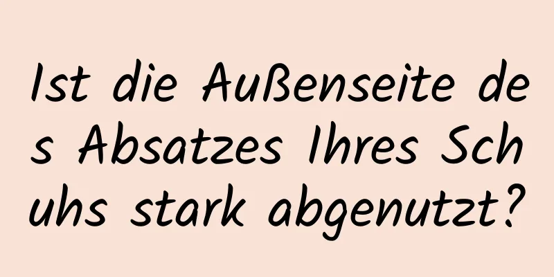 Ist die Außenseite des Absatzes Ihres Schuhs stark abgenutzt?