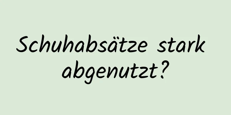 Schuhabsätze stark abgenutzt?