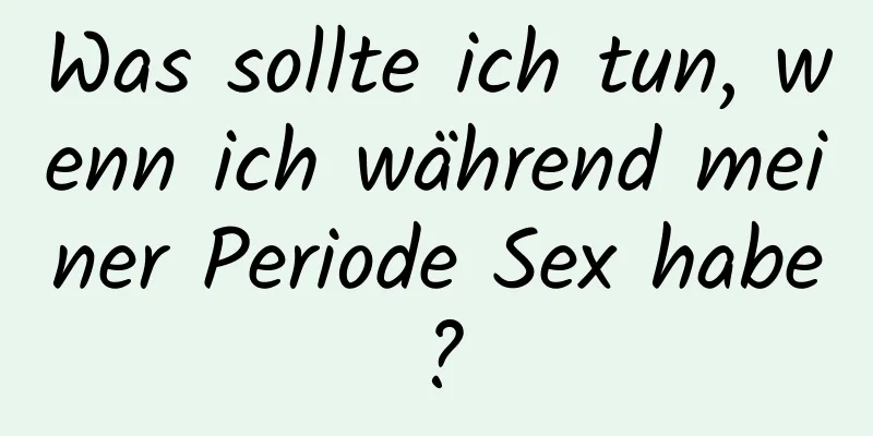 Was sollte ich tun, wenn ich während meiner Periode Sex habe?