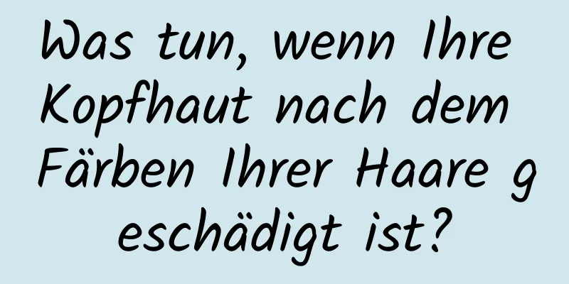 Was tun, wenn Ihre Kopfhaut nach dem Färben Ihrer Haare geschädigt ist?
