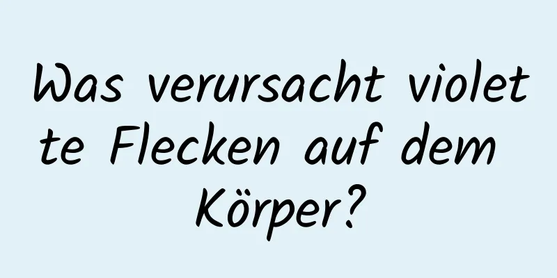Was verursacht violette Flecken auf dem Körper?