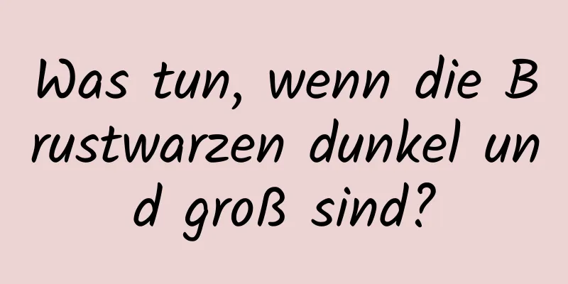 Was tun, wenn die Brustwarzen dunkel und groß sind?