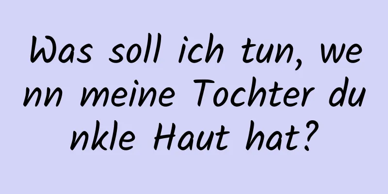 Was soll ich tun, wenn meine Tochter dunkle Haut hat?