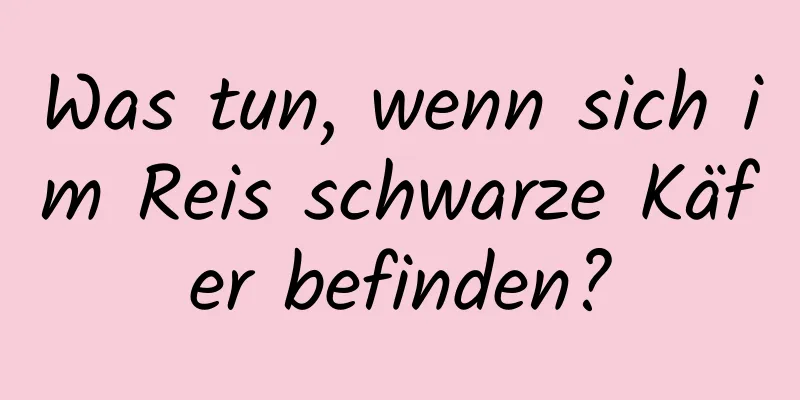 Was tun, wenn sich im Reis schwarze Käfer befinden?