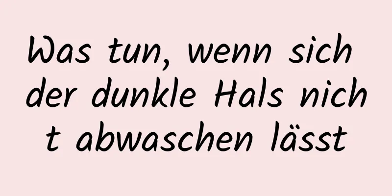 Was tun, wenn sich der dunkle Hals nicht abwaschen lässt