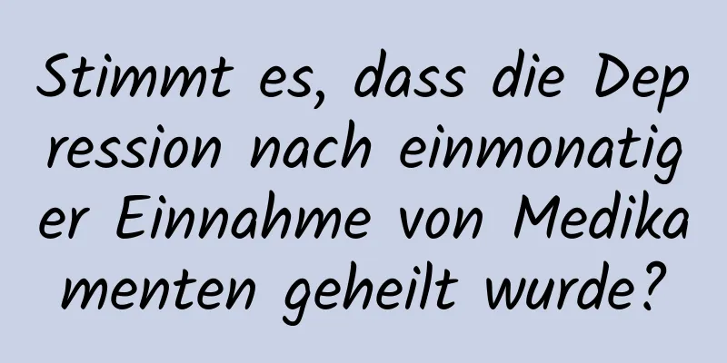 Stimmt es, dass die Depression nach einmonatiger Einnahme von Medikamenten geheilt wurde?