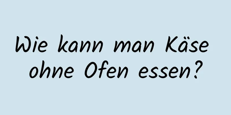 Wie kann man Käse ohne Ofen essen?