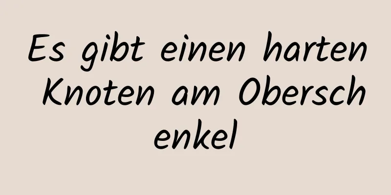 Es gibt einen harten Knoten am Oberschenkel
