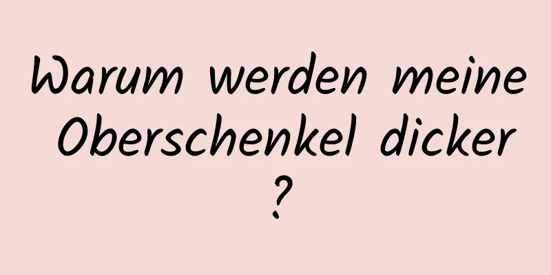 Warum werden meine Oberschenkel dicker?