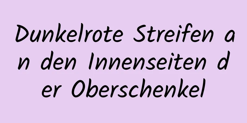 Dunkelrote Streifen an den Innenseiten der Oberschenkel