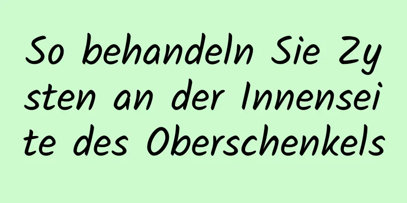 So behandeln Sie Zysten an der Innenseite des Oberschenkels