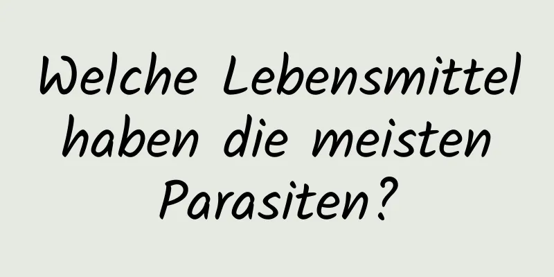 Welche Lebensmittel haben die meisten Parasiten?