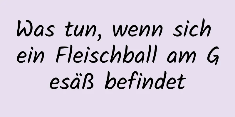 Was tun, wenn sich ein Fleischball am Gesäß befindet