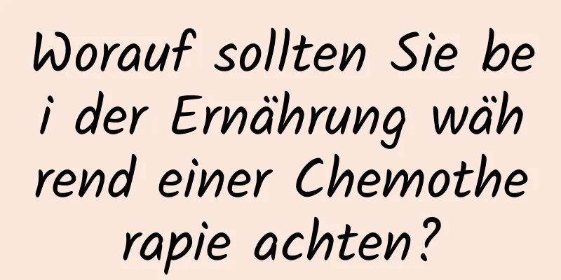 Worauf sollten Sie bei der Ernährung während einer Chemotherapie achten?