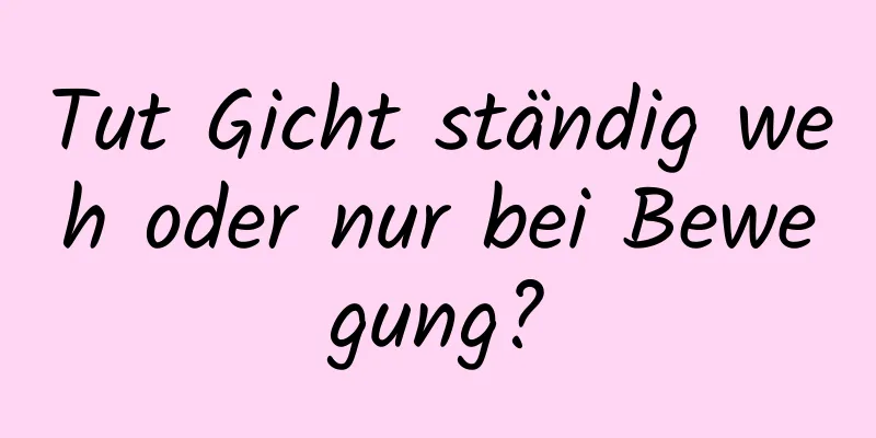 Tut Gicht ständig weh oder nur bei Bewegung?