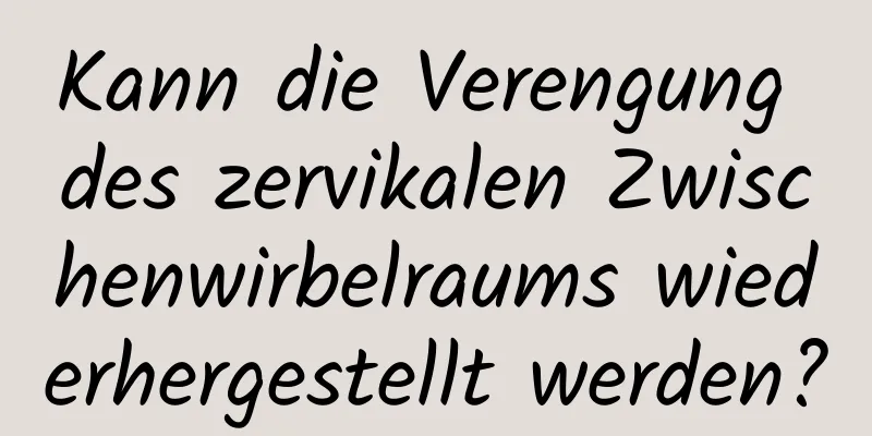 Kann die Verengung des zervikalen Zwischenwirbelraums wiederhergestellt werden?