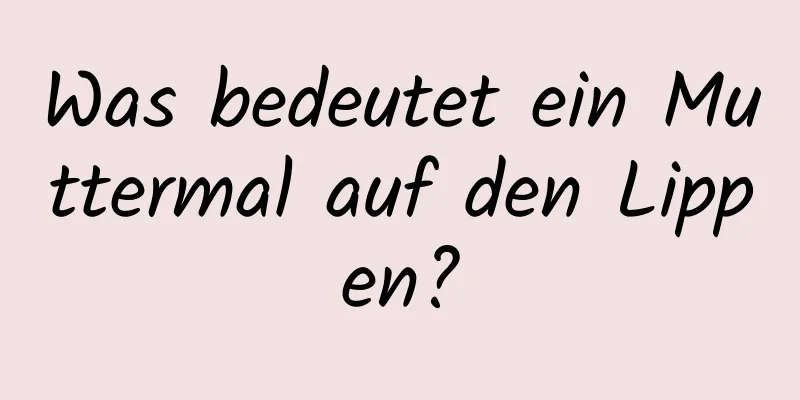 Was bedeutet ein Muttermal auf den Lippen?
