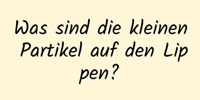 Was sind die kleinen Partikel auf den Lippen?